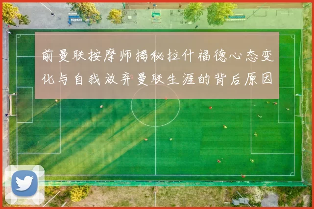 前曼联按摩师揭秘拉什福德心态变化与自我放弃曼联生涯的背后原因