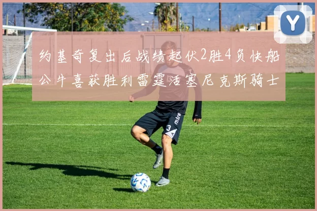 约基奇复出后战绩起伏2胜4负快船公牛喜获胜利雷霆活塞尼克斯骑士接连失利