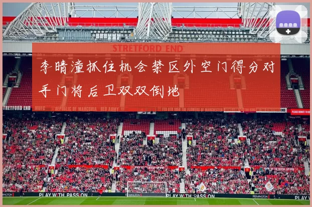 李晴潼抓住机会禁区外空门得分对手门将后卫双双倒地